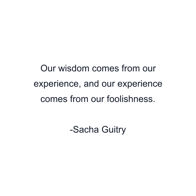 Our wisdom comes from our experience, and our experience comes from our foolishness.