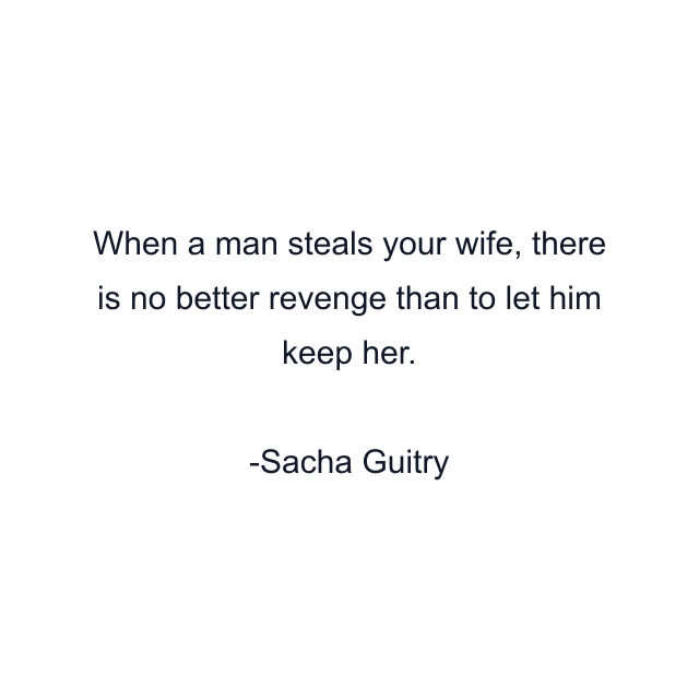 When a man steals your wife, there is no better revenge than to let him keep her.