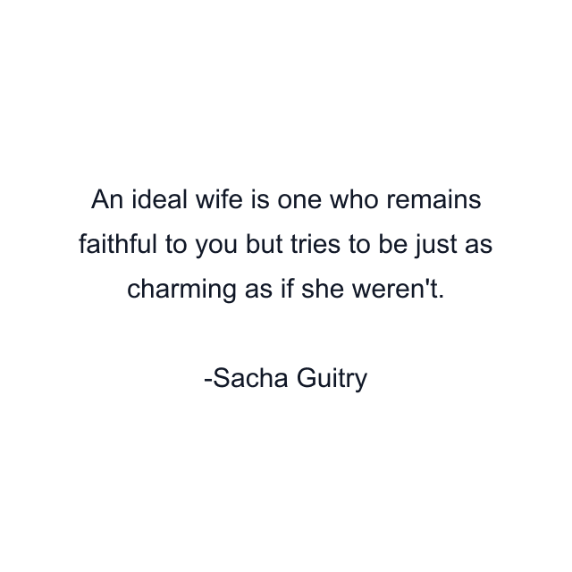 An ideal wife is one who remains faithful to you but tries to be just as charming as if she weren't.