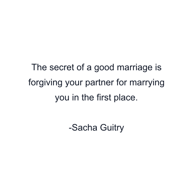 The secret of a good marriage is forgiving your partner for marrying you in the first place.