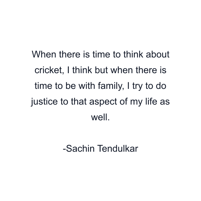 When there is time to think about cricket, I think but when there is time to be with family, I try to do justice to that aspect of my life as well.