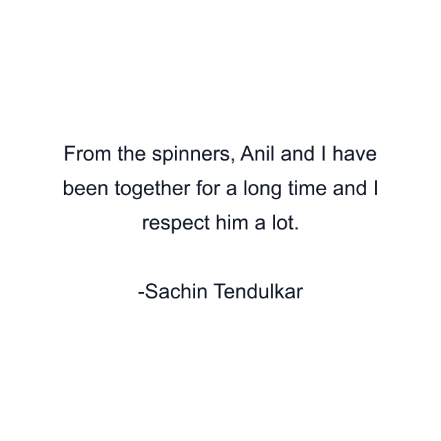 From the spinners, Anil and I have been together for a long time and I respect him a lot.