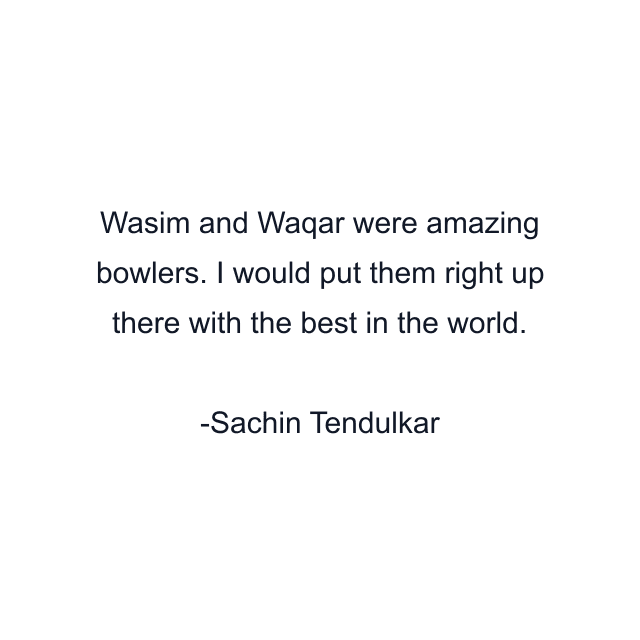 Wasim and Waqar were amazing bowlers. I would put them right up there with the best in the world.