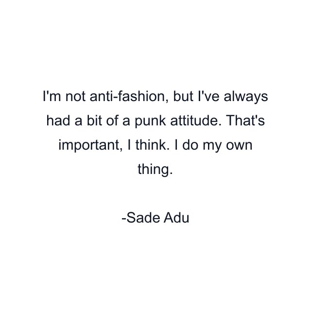 I'm not anti-fashion, but I've always had a bit of a punk attitude. That's important, I think. I do my own thing.