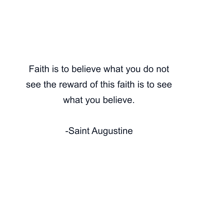 Faith is to believe what you do not see the reward of this faith is to see what you believe.