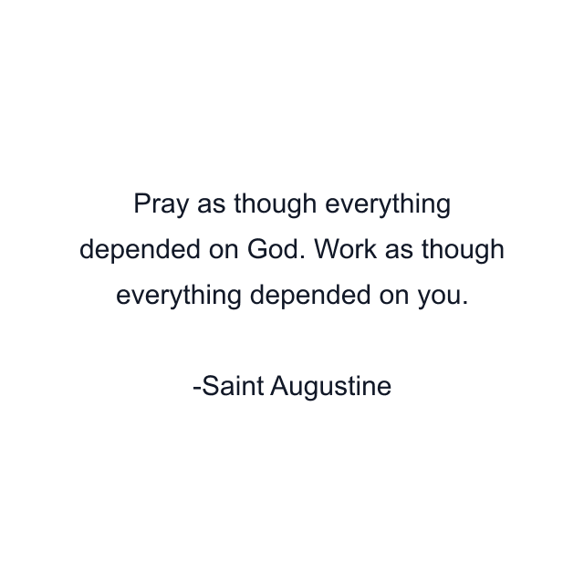 Pray as though everything depended on God. Work as though everything depended on you.