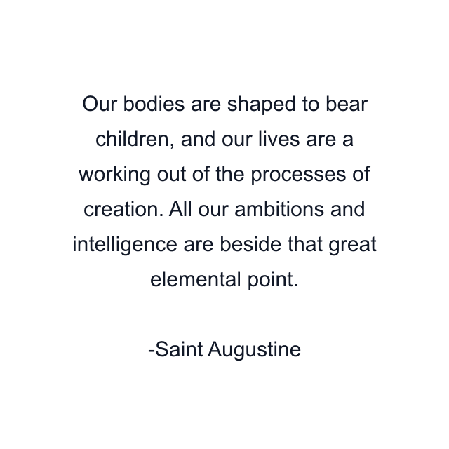 Our bodies are shaped to bear children, and our lives are a working out of the processes of creation. All our ambitions and intelligence are beside that great elemental point.