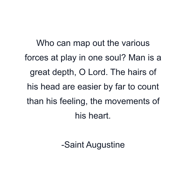 Who can map out the various forces at play in one soul? Man is a great depth, O Lord. The hairs of his head are easier by far to count than his feeling, the movements of his heart.