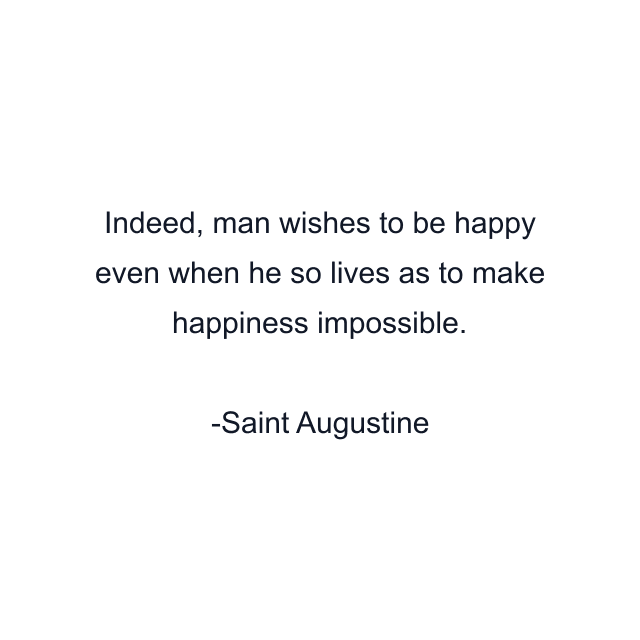 Indeed, man wishes to be happy even when he so lives as to make happiness impossible.