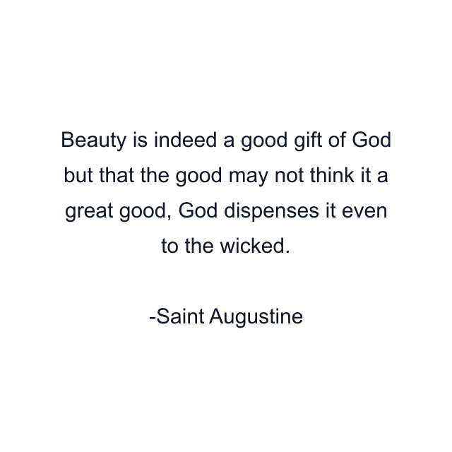 Beauty is indeed a good gift of God but that the good may not think it a great good, God dispenses it even to the wicked.