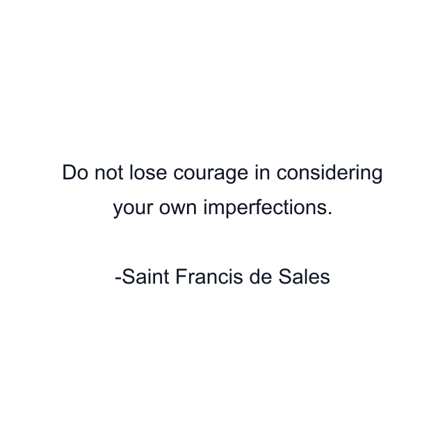 Do not lose courage in considering your own imperfections.