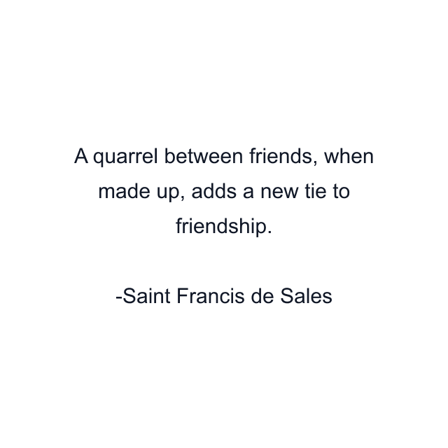 A quarrel between friends, when made up, adds a new tie to friendship.