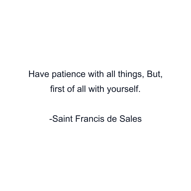 Have patience with all things, But, first of all with yourself.