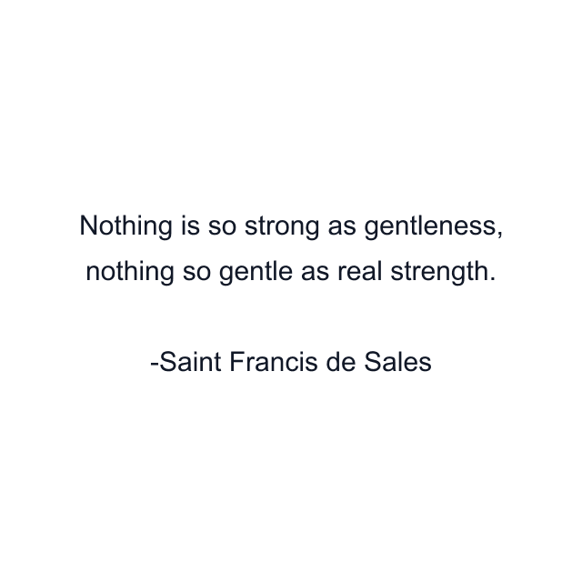 Nothing is so strong as gentleness, nothing so gentle as real strength.