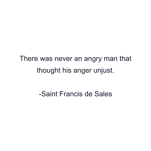 There was never an angry man that thought his anger unjust.