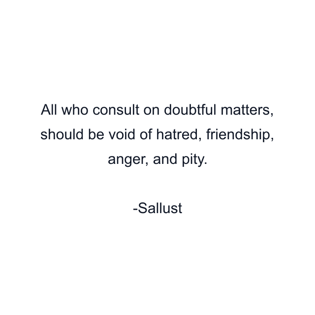 All who consult on doubtful matters, should be void of hatred, friendship, anger, and pity.