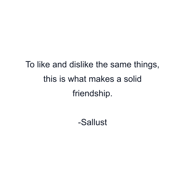 To like and dislike the same things, this is what makes a solid friendship.