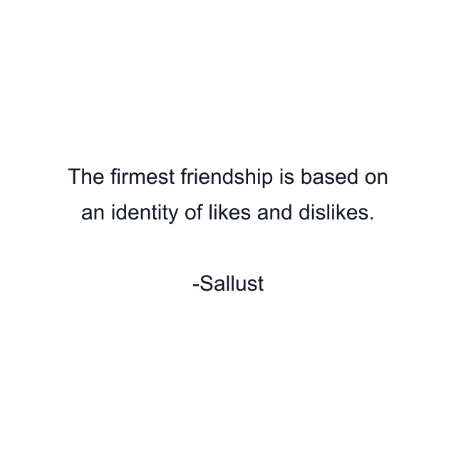 The firmest friendship is based on an identity of likes and dislikes.