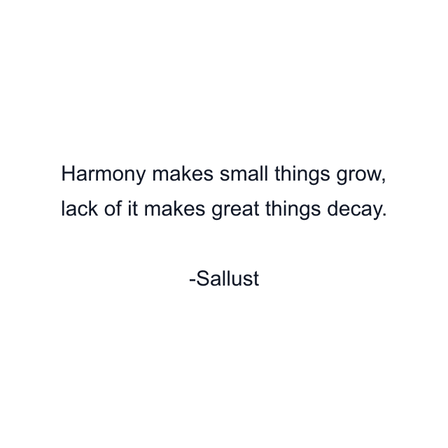 Harmony makes small things grow, lack of it makes great things decay.