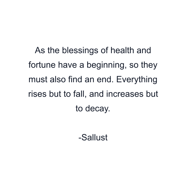 As the blessings of health and fortune have a beginning, so they must also find an end. Everything rises but to fall, and increases but to decay.