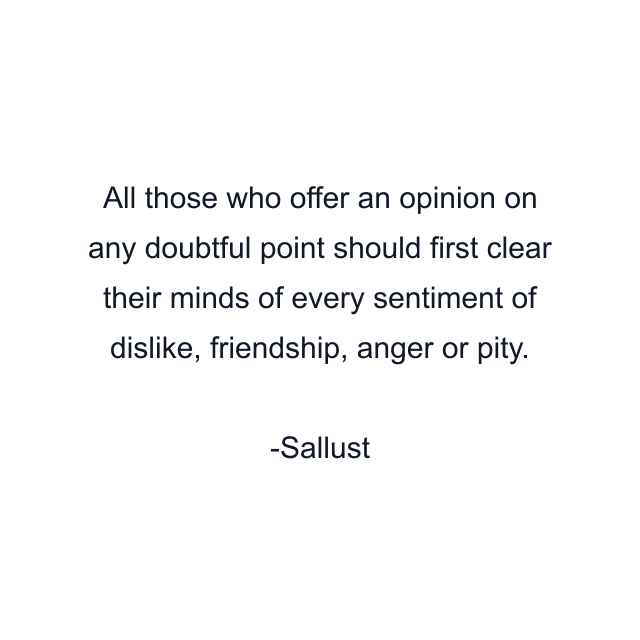 All those who offer an opinion on any doubtful point should first clear their minds of every sentiment of dislike, friendship, anger or pity.