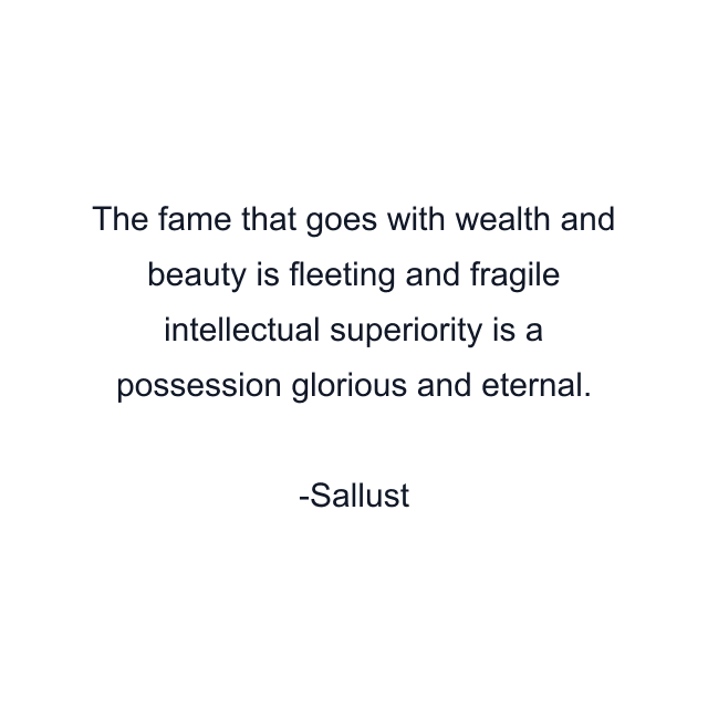 The fame that goes with wealth and beauty is fleeting and fragile intellectual superiority is a possession glorious and eternal.