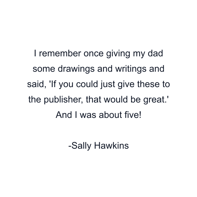 I remember once giving my dad some drawings and writings and said, 'If you could just give these to the publisher, that would be great.' And I was about five!