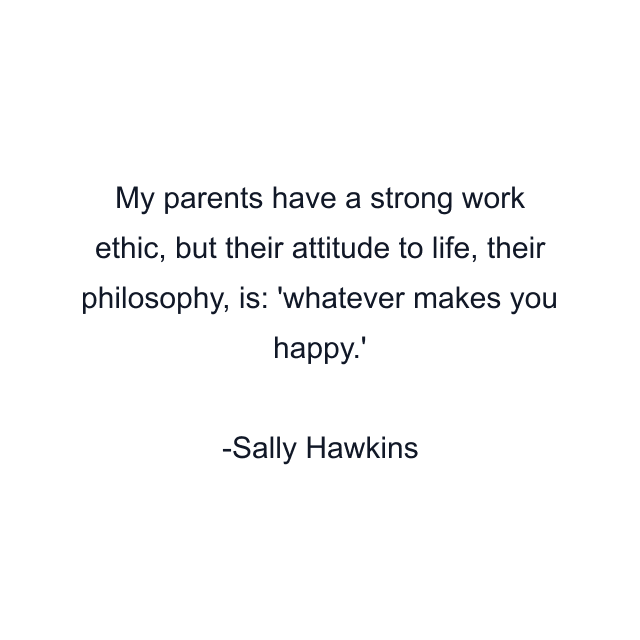 My parents have a strong work ethic, but their attitude to life, their philosophy, is: 'whatever makes you happy.'