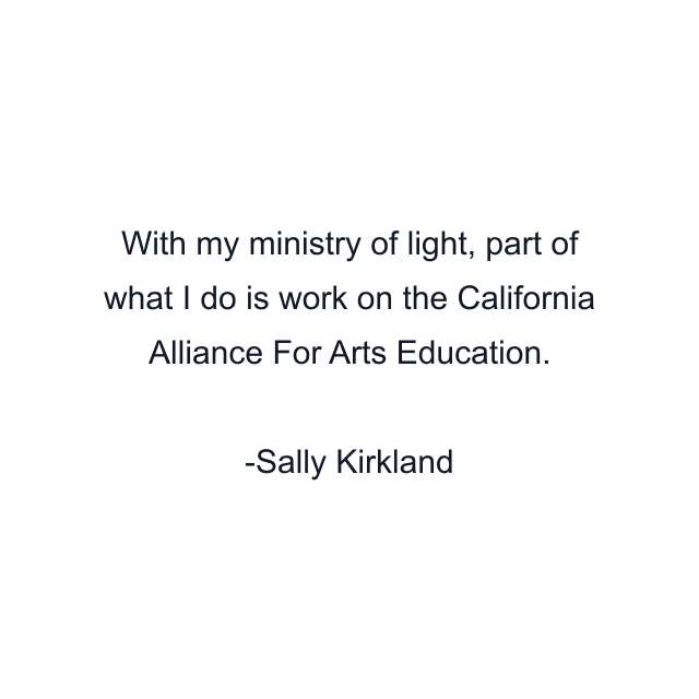 With my ministry of light, part of what I do is work on the California Alliance For Arts Education.