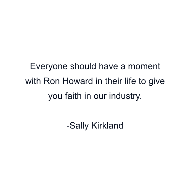 Everyone should have a moment with Ron Howard in their life to give you faith in our industry.