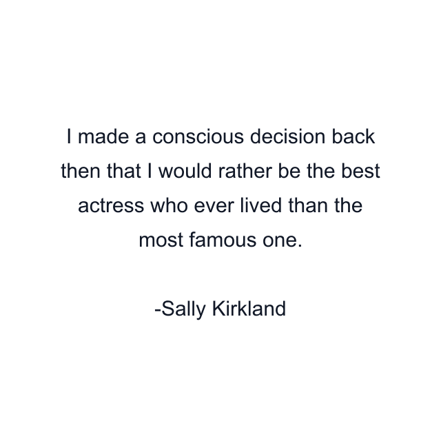 I made a conscious decision back then that I would rather be the best actress who ever lived than the most famous one.