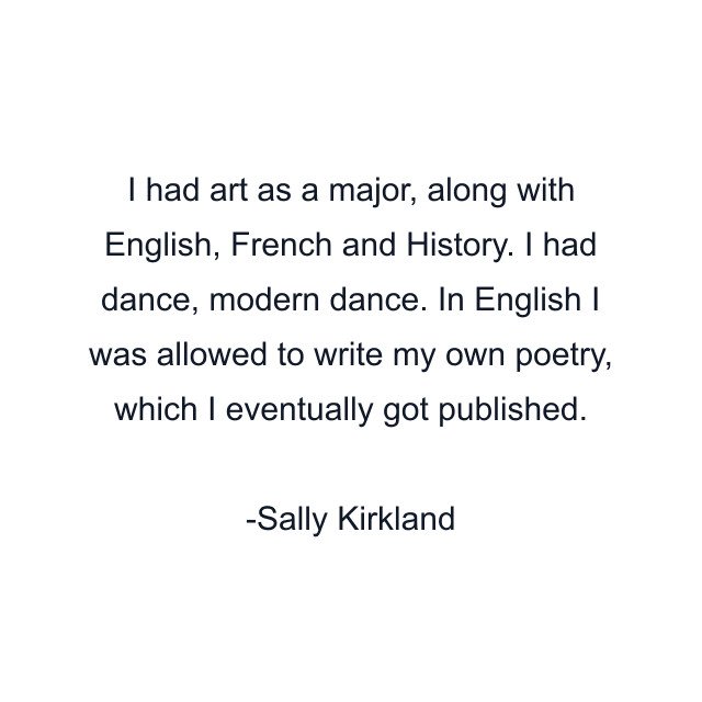 I had art as a major, along with English, French and History. I had dance, modern dance. In English I was allowed to write my own poetry, which I eventually got published.