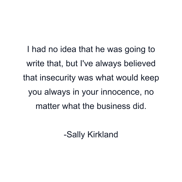 I had no idea that he was going to write that, but I've always believed that insecurity was what would keep you always in your innocence, no matter what the business did.