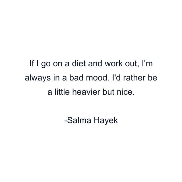 If I go on a diet and work out, I'm always in a bad mood. I'd rather be a little heavier but nice.