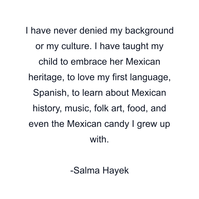 I have never denied my background or my culture. I have taught my child to embrace her Mexican heritage, to love my first language, Spanish, to learn about Mexican history, music, folk art, food, and even the Mexican candy I grew up with.