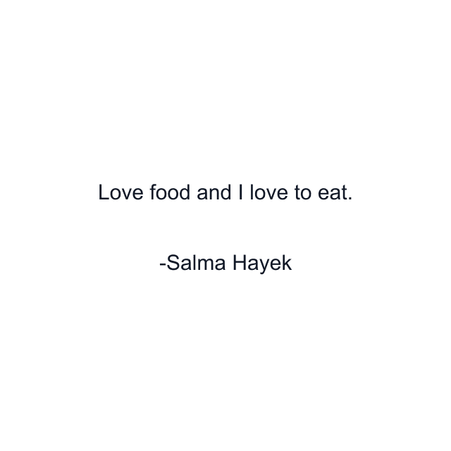 Love food and I love to eat.