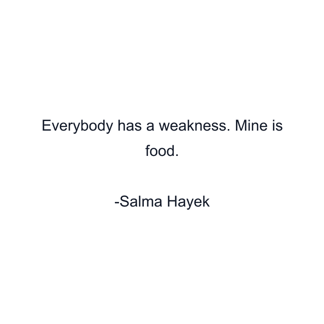 Everybody has a weakness. Mine is food.