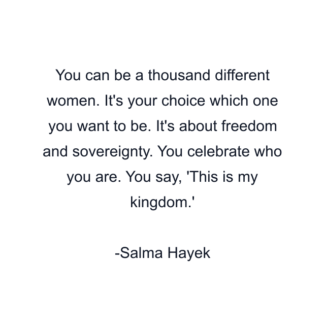 You can be a thousand different women. It's your choice which one you want to be. It's about freedom and sovereignty. You celebrate who you are. You say, 'This is my kingdom.'