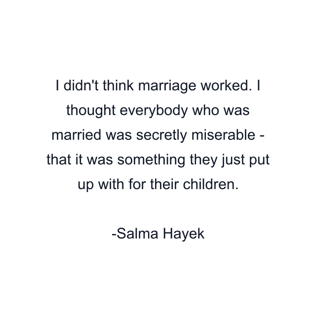 I didn't think marriage worked. I thought everybody who was married was secretly miserable - that it was something they just put up with for their children.