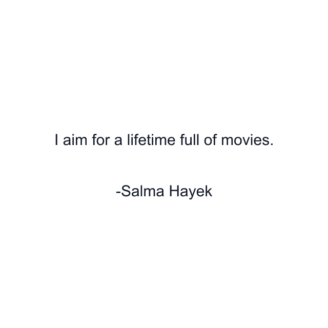 I aim for a lifetime full of movies.