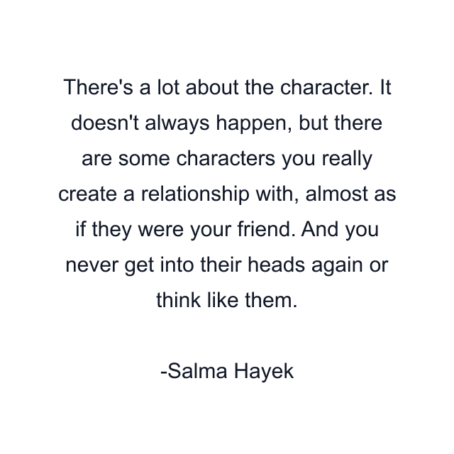 There's a lot about the character. It doesn't always happen, but there are some characters you really create a relationship with, almost as if they were your friend. And you never get into their heads again or think like them.