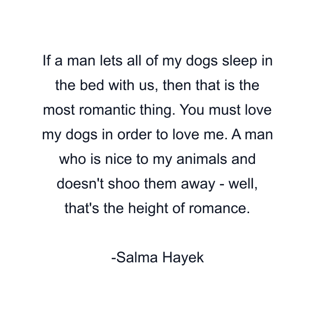 If a man lets all of my dogs sleep in the bed with us, then that is the most romantic thing. You must love my dogs in order to love me. A man who is nice to my animals and doesn't shoo them away - well, that's the height of romance.