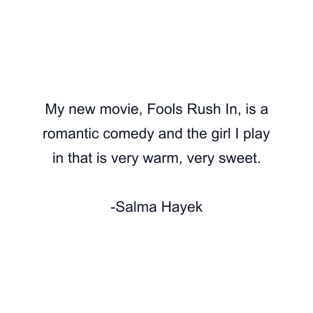 My new movie, Fools Rush In, is a romantic comedy and the girl I play in that is very warm, very sweet.