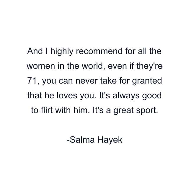 And I highly recommend for all the women in the world, even if they're 71, you can never take for granted that he loves you. It's always good to flirt with him. It's a great sport.