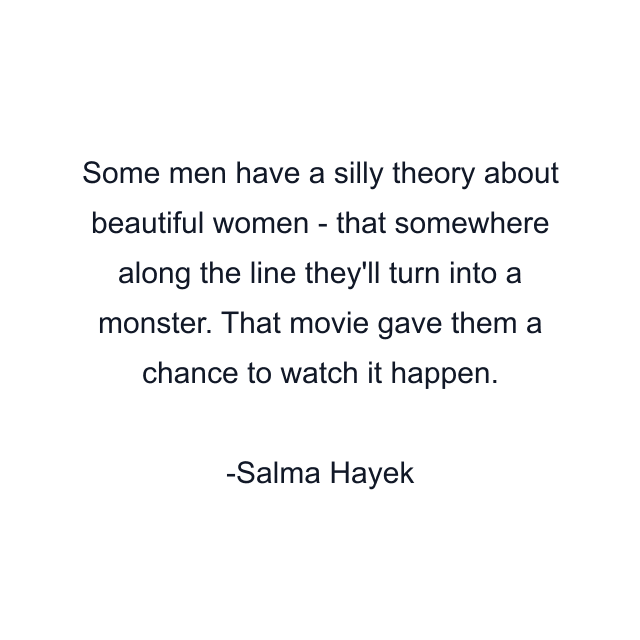 Some men have a silly theory about beautiful women - that somewhere along the line they'll turn into a monster. That movie gave them a chance to watch it happen.