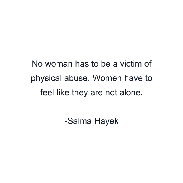 No woman has to be a victim of physical abuse. Women have to feel like they are not alone.