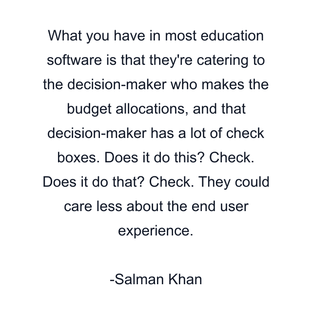 What you have in most education software is that they're catering to the decision-maker who makes the budget allocations, and that decision-maker has a lot of check boxes. Does it do this? Check. Does it do that? Check. They could care less about the end user experience.