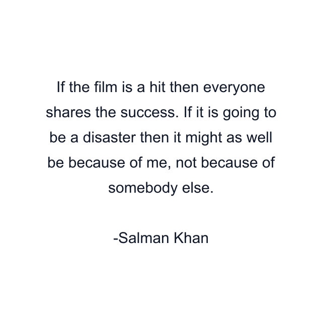 If the film is a hit then everyone shares the success. If it is going to be a disaster then it might as well be because of me, not because of somebody else.