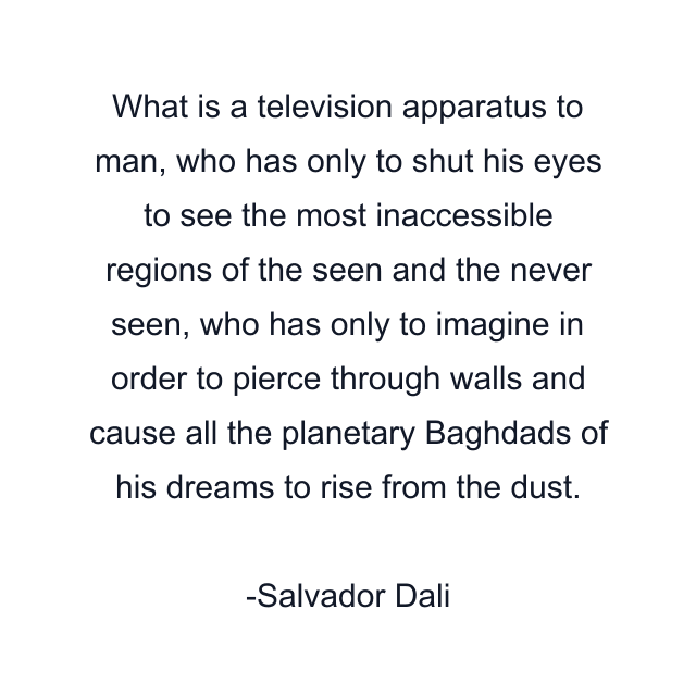 What is a television apparatus to man, who has only to shut his eyes to see the most inaccessible regions of the seen and the never seen, who has only to imagine in order to pierce through walls and cause all the planetary Baghdads of his dreams to rise from the dust.