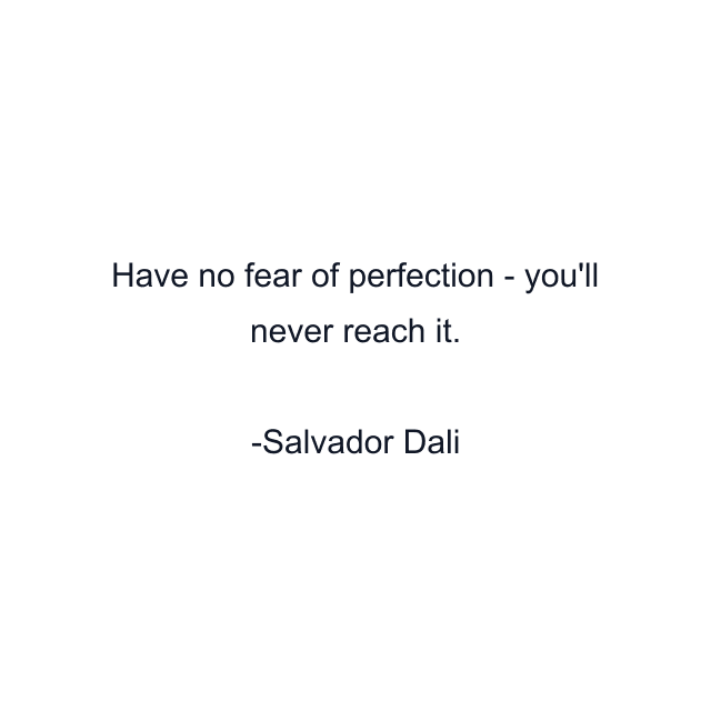 Have no fear of perfection - you'll never reach it.